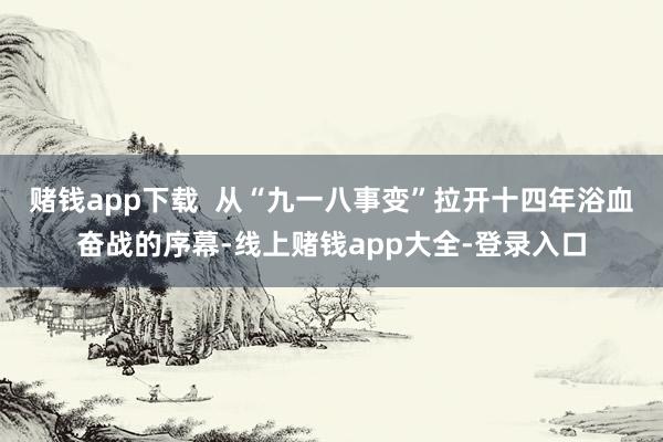 赌钱app下载  从“九一八事变”拉开十四年浴血奋战的序幕-线上赌钱app大全-登录入口