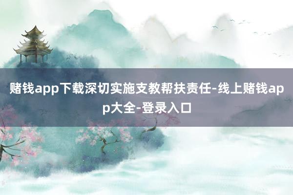 赌钱app下载深切实施支教帮扶责任-线上赌钱app大全-登录入口