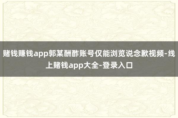 赌钱赚钱app郭某酬酢账号仅能浏览说念歉视频-线上赌钱app大全-登录入口