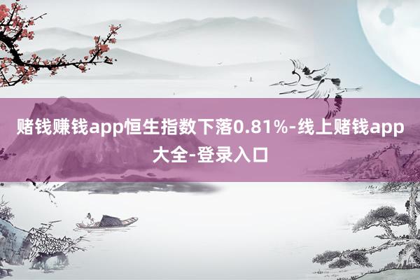 赌钱赚钱app恒生指数下落0.81%-线上赌钱app大全-登录入口
