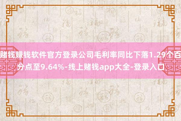 赌钱赚钱软件官方登录公司毛利率同比下落1.29个百分点至9.64%-线上赌钱app大全-登录入口
