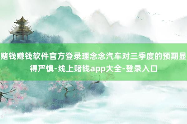 赌钱赚钱软件官方登录理念念汽车对三季度的预期显得严慎-线上赌钱app大全-登录入口