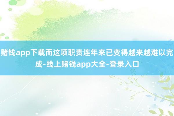 赌钱app下载而这项职责连年来已变得越来越难以完成-线上赌钱app大全-登录入口