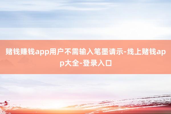 赌钱赚钱app用户不需输入笔墨请示-线上赌钱app大全-登录入口