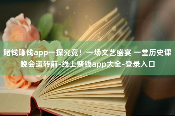 赌钱赚钱app一探究竟！一场文艺盛宴 一堂历史课晚会运转前-线上赌钱app大全-登录入口