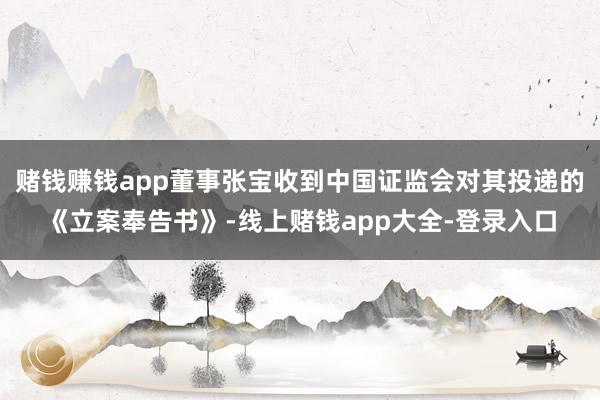 赌钱赚钱app董事张宝收到中国证监会对其投递的《立案奉告书》-线上赌钱app大全-登录入口