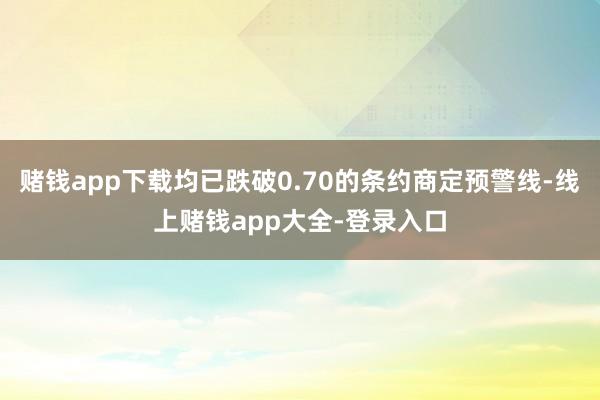 赌钱app下载均已跌破0.70的条约商定预警线-线上赌钱app大全-登录入口