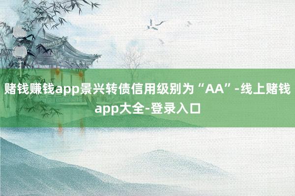 赌钱赚钱app景兴转债信用级别为“AA”-线上赌钱app大全-登录入口