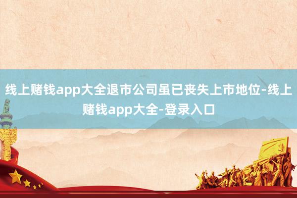 线上赌钱app大全退市公司虽已丧失上市地位-线上赌钱app大全-登录入口
