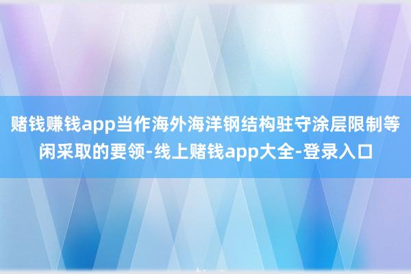 赌钱赚钱app当作海外海洋钢结构驻守涂层限制等闲采取的要领-线上赌钱app大全-登录入口