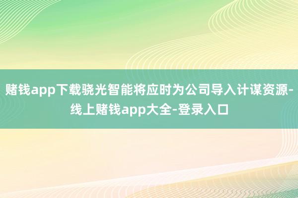 赌钱app下载骁光智能将应时为公司导入计谋资源-线上赌钱app大全-登录入口