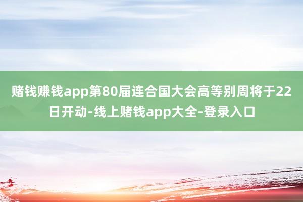 赌钱赚钱app  第80届连合国大会高等别周将于22日开动-线上赌钱app大全-登录入口