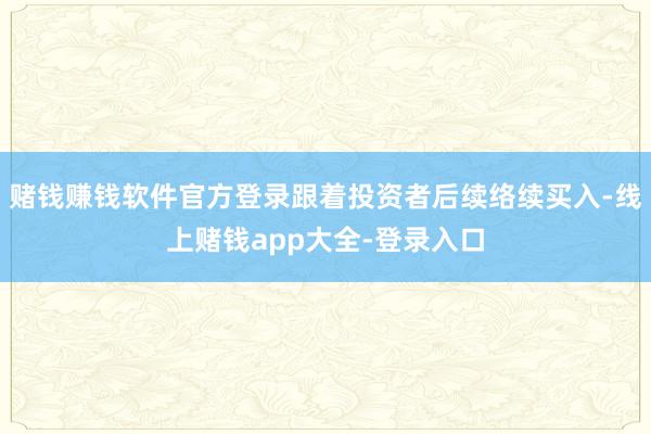 赌钱赚钱软件官方登录跟着投资者后续络续买入-线上赌钱app大全-登录入口