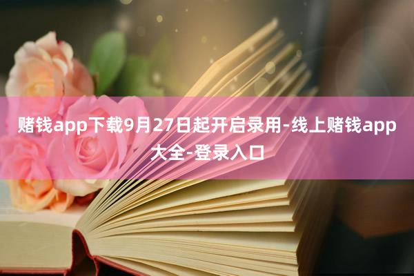 赌钱app下载9月27日起开启录用-线上赌钱app大全-登录入口