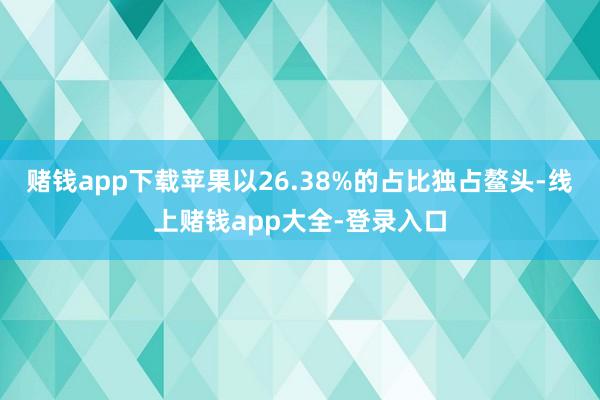 赌钱app下载苹果以26.38%的占比独占鳌头-线上赌钱app大全-登录入口