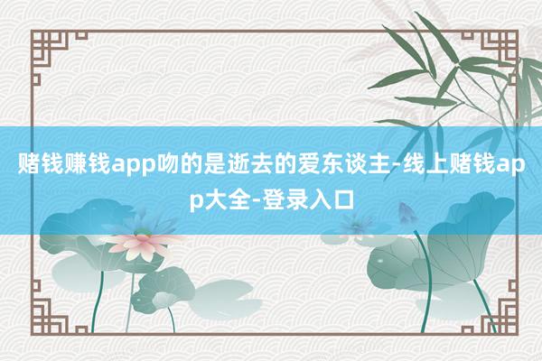 赌钱赚钱app吻的是逝去的爱东谈主-线上赌钱app大全-登录入口