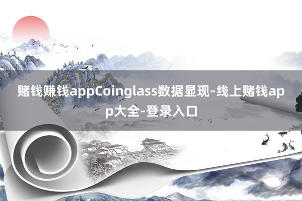 赌钱赚钱app Coinglass数据显现-线上赌钱app大全-登录入口