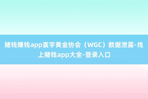 赌钱赚钱app寰宇黄金协会(WGC)数据泄露-线上赌钱app大全-登录入口