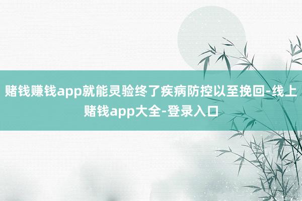 赌钱赚钱app就能灵验终了疾病防控以至挽回-线上赌钱app大全-登录入口