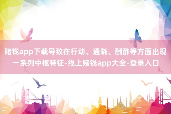 赌钱app下载导致在行动、通晓、酬酢等方面出现一系列中枢特征-线上赌钱app大全-登录入口
