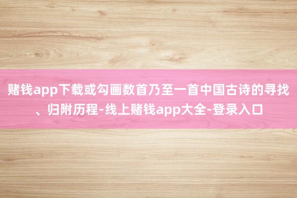 赌钱app下载或勾画数首乃至一首中国古诗的寻找、归附历程-线上赌钱app大全-登录入口