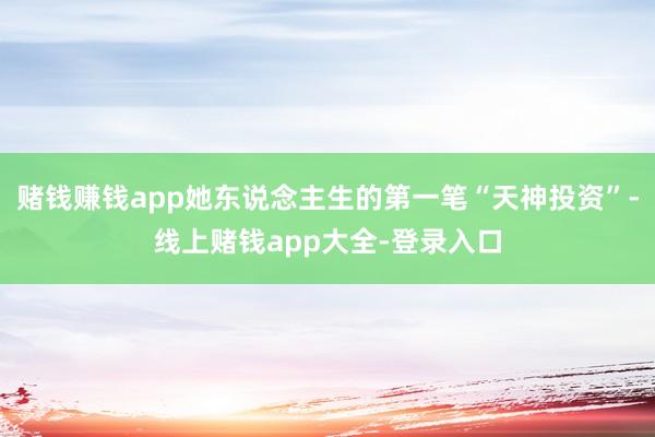 赌钱赚钱app她东说念主生的第一笔“天神投资”-线上赌钱app大全-登录入口