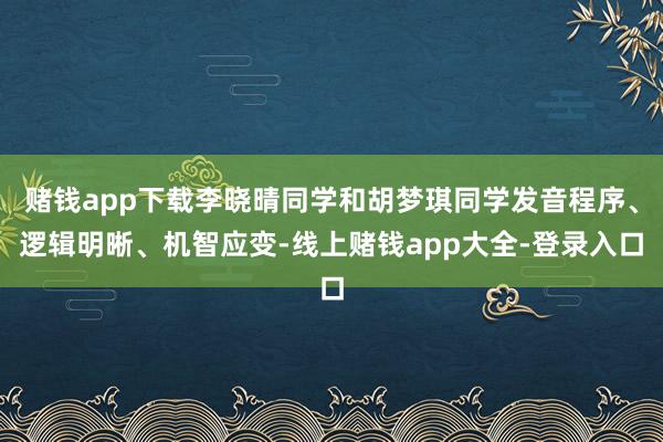 赌钱app下载李晓晴同学和胡梦琪同学发音程序、逻辑明晰、机智应变-线上赌钱app大全-登录入口