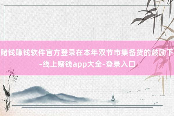 赌钱赚钱软件官方登录在本年双节市集备货的鼓励下-线上赌钱app大全-登录入口