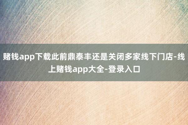 赌钱app下载此前鼎泰丰还是关闭多家线下门店-线上赌钱app大全-登录入口
