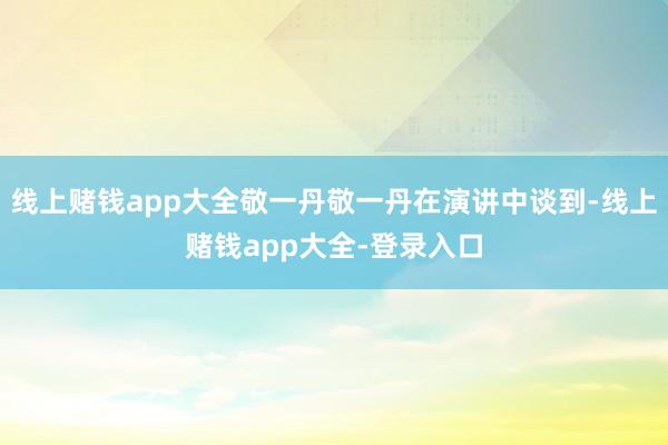 线上赌钱app大全敬一丹敬一丹在演讲中谈到-线上赌钱app大全-登录入口