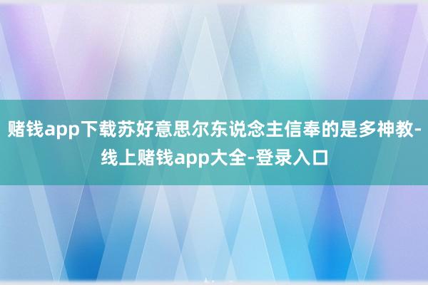 赌钱app下载苏好意思尔东说念主信奉的是多神教-线上赌钱app大全-登录入口