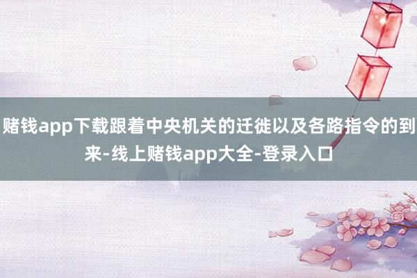 赌钱app下载跟着中央机关的迁徙以及各路指令的到来-线上赌钱app大全-登录入口