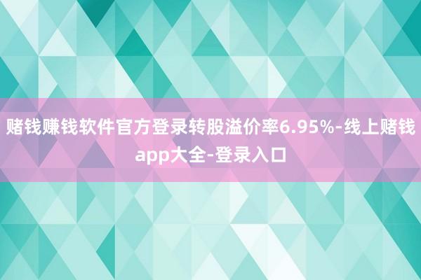 赌钱赚钱软件官方登录转股溢价率6.95%-线上赌钱app大全-登录入口