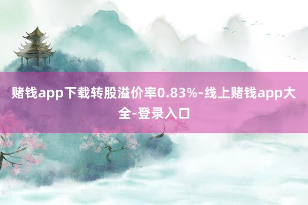 赌钱app下载转股溢价率0.83%-线上赌钱app大全-登录入口