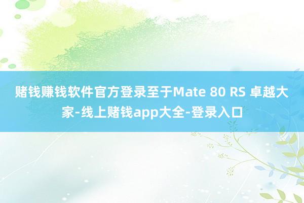 赌钱赚钱软件官方登录至于Mate 80 RS 卓越大家-线上赌钱app大全-登录入口