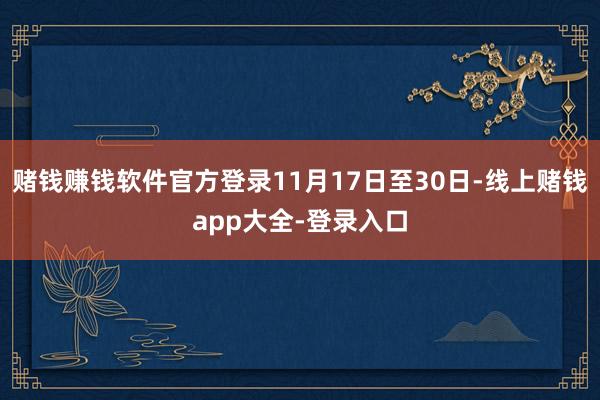 赌钱赚钱软件官方登录11月17日至30日-线上赌钱app大全-登录入口