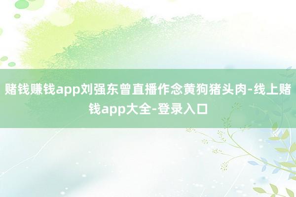 赌钱赚钱app刘强东曾直播作念黄狗猪头肉-线上赌钱app大全-登录入口
