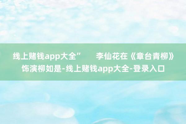 线上赌钱app大全” 李仙花在《章台青柳》饰演柳如是-线上赌钱app大全-登录入口
