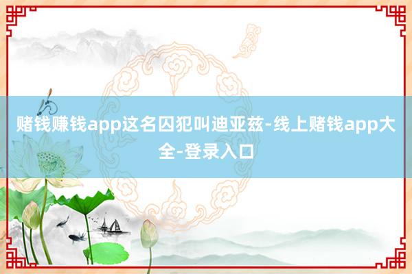 赌钱赚钱app 这名囚犯叫迪亚兹-线上赌钱app大全-登录入口