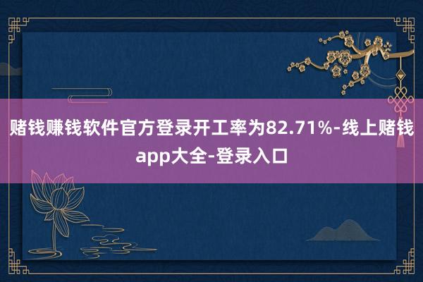 赌钱赚钱软件官方登录开工率为82.71%-线上赌钱app大全-登录入口