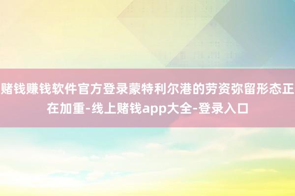 赌钱赚钱软件官方登录蒙特利尔港的劳资弥留形态正在加重-线上赌钱app大全-登录入口