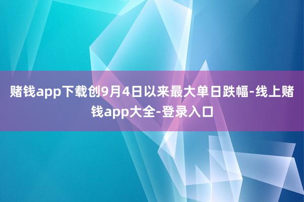 赌钱app下载创9月4日以来最大单日跌幅-线上赌钱app大全-登录入口