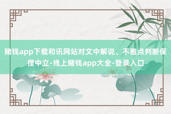 赌钱app下载和讯网站对文中解说、不雅点判断保捏中立-线上赌钱app大全-登录入口