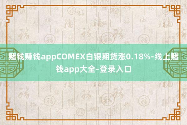 赌钱赚钱appCOMEX白银期货涨0.18%-线上赌钱app大全-登录入口