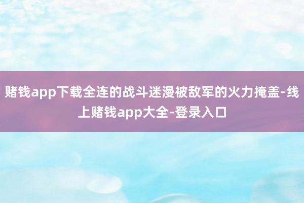赌钱app下载全连的战斗迷漫被敌军的火力掩盖-线上赌钱app大全-登录入口