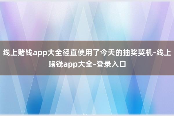 线上赌钱app大全径直使用了今天的抽奖契机-线上赌钱app大全-登录入口