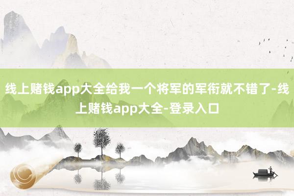 线上赌钱app大全给我一个将军的军衔就不错了-线上赌钱app大全-登录入口
