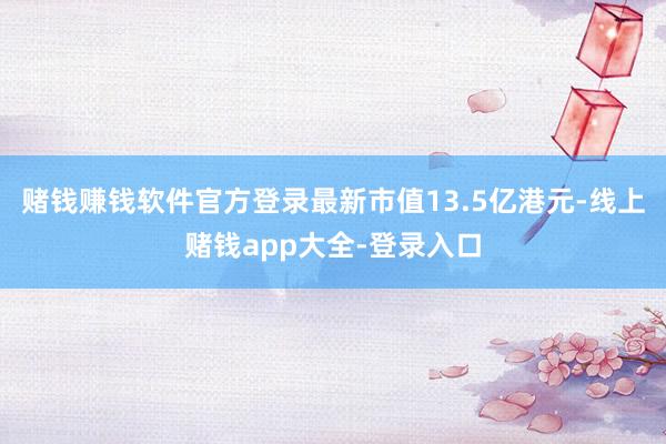 赌钱赚钱软件官方登录最新市值13.5亿港元-线上赌钱app大全-登录入口