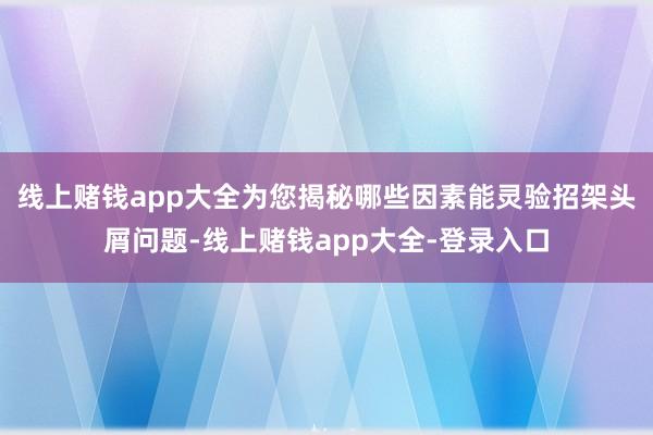 线上赌钱app大全为您揭秘哪些因素能灵验招架头屑问题-线上赌钱app大全-登录入口