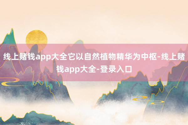 线上赌钱app大全它以自然植物精华为中枢-线上赌钱app大全-登录入口